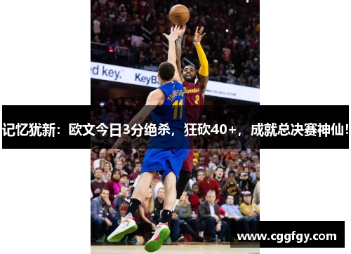 记忆犹新：欧文今日3分绝杀，狂砍40+，成就总决赛神仙！